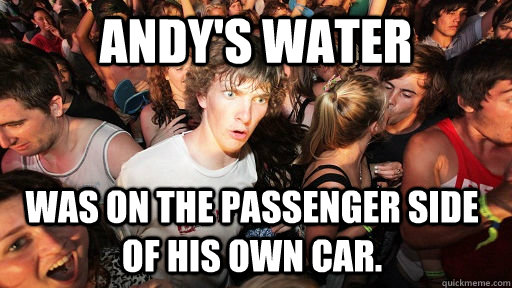 Andy's water  Was on the passenger side of his own car.  Sudden Clarity Clarence
