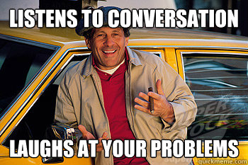 Listens to conversation Laughs at your problems  