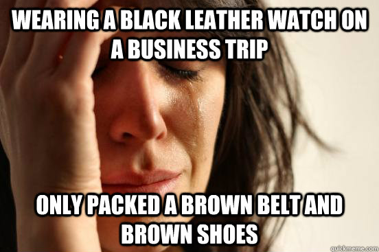 Wearing a black leather watch on a business trip Only packed a brown belt and brown shoes   First World Problems