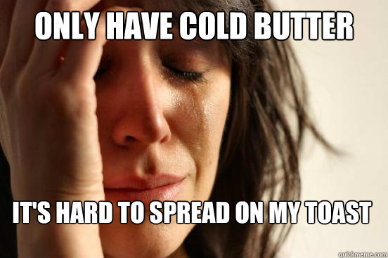 only have cold butter it's hard to spread on my toast  First World Problems