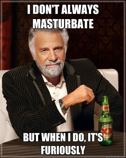 I don't always masturbate But when I do, it's furiously  - I don't always masturbate But when I do, it's furiously   The Most Interesting Man In The World
