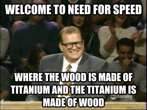 Welcome to Need For Speed Where the wood is made of titanium and the titanium is made of wood  Whos Line Is It Anyway