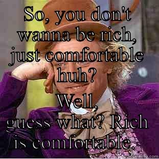 SO, YOU DON'T WANNA BE RICH, JUST COMFORTABLE HUH? WELL, GUESS WHAT? RICH IS COMFORTABLE.  Creepy Wonka