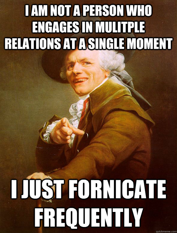 I am not a person who engages in mulitple relations at a single moment I just fornicate frequently  Joseph Ducreux