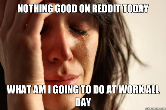 Nothing good on reddit today What am I going to do at work all day  First World Problems