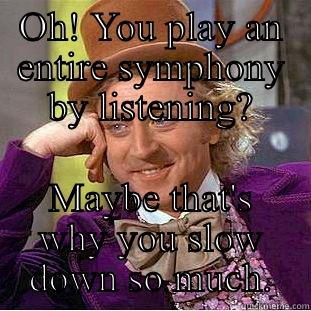 OH! YOU PLAY AN ENTIRE SYMPHONY BY LISTENING? MAYBE THAT'S WHY YOU SLOW DOWN SO MUCH. Condescending Wonka