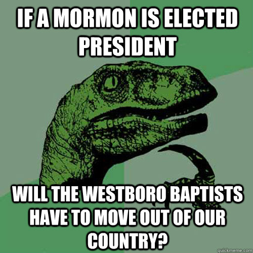 If a mormon is elected president Will the westboro baptists have to move out of our country?  Philosoraptor