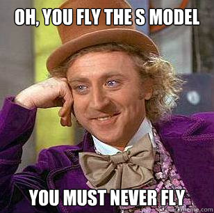 Oh, you fly the S model You must never fly  Condescending Wonka