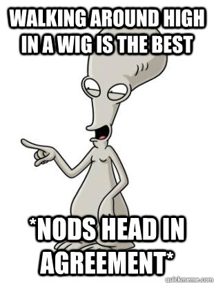 walking around high in a wig is the best *nods head in agreement* - walking around high in a wig is the best *nods head in agreement*  American Dad Roger