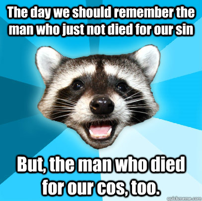 The day we should remember the man who just not died for our sin But, the man who died for our cos, too.   Lame Pun Coon