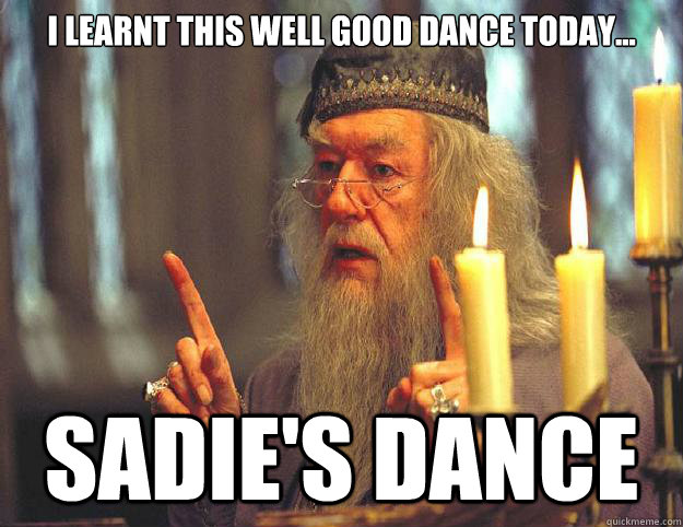 I learnt this well good dance today... SADIE'S DANCE  Dumbledore