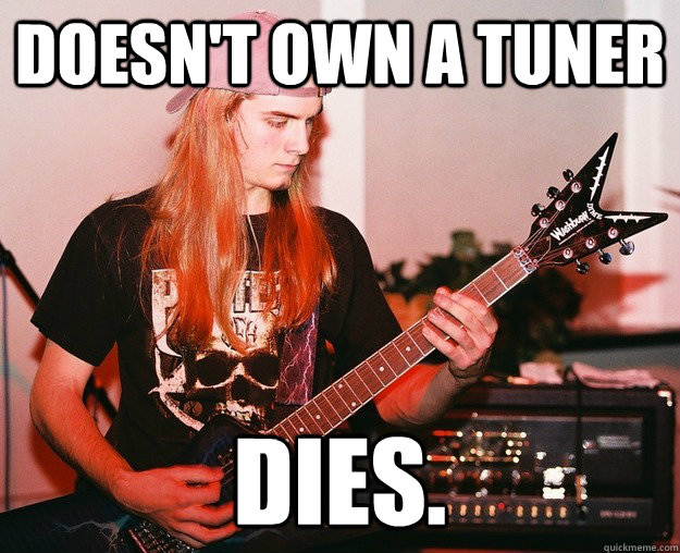 Doesn't own a tuner Dies.  Annoying Metal Kid