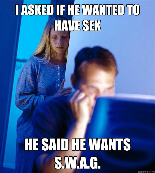 I asked if he wanted to have sex He said he wants S.W.A.G.  Redditors Wife