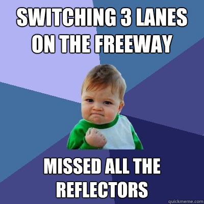 Switching 3 lanes on the freeway missed all the reflectors  Success Kid