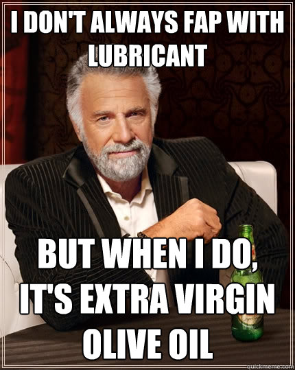 I don't always fap with lubricant but when i do, it's extra virgin olive oil  The Most Interesting Man In The World