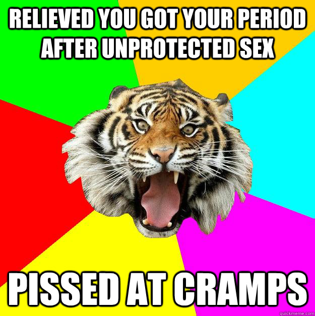 Relieved you got your period after unprotected sex Pissed at cramps  Time of the Month Tiger