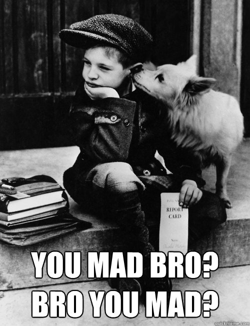  You Mad Bro?
Bro You Mad? -  You Mad Bro?
Bro You Mad?  You Mad Bro