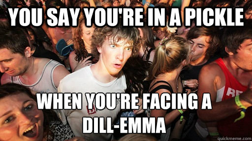 You say you're in a pickle When you're facing a
dill-emma  Sudden Clarity Clarence