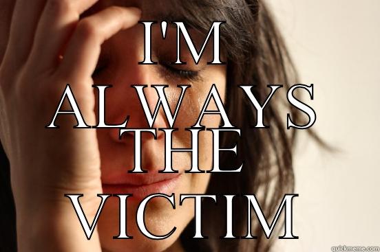 I'M ALWAYS THE VICTIM First World Problems
