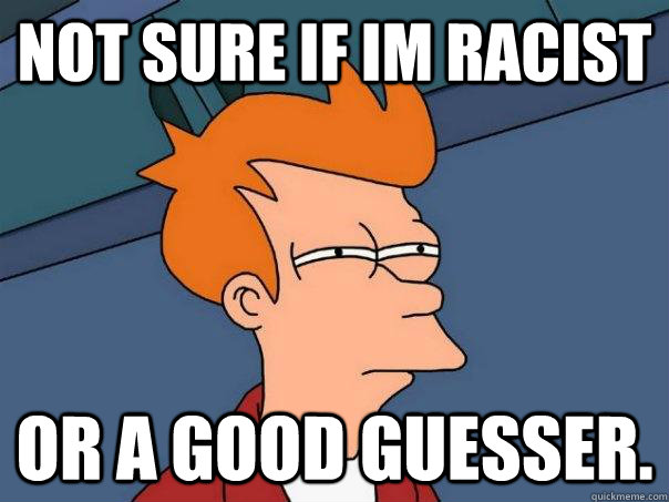 Not sure if im racist or a good guesser. - Not sure if im racist or a good guesser.  Futurama Fry
