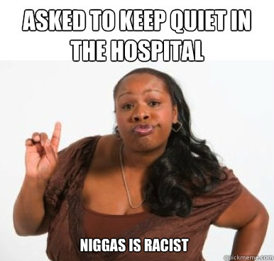 asked to keep quiet in the hospital niggas is racist  