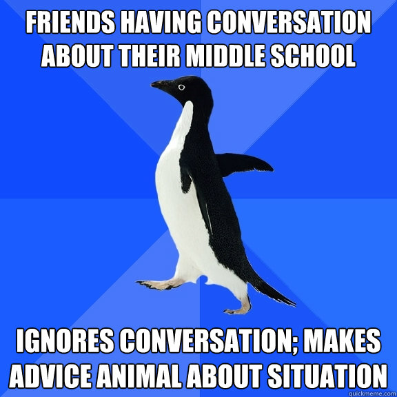 Friends having conversation about their middle school Ignores conversation; makes advice animal about situation  Socially Awkward Penguin