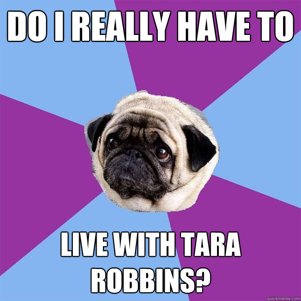 do i really have to live with tara robbins?  Lonely Pug