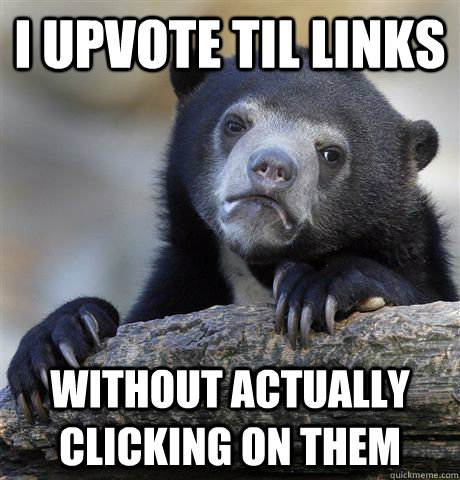 I upvote til links without actually clicking on them  Confession Bear