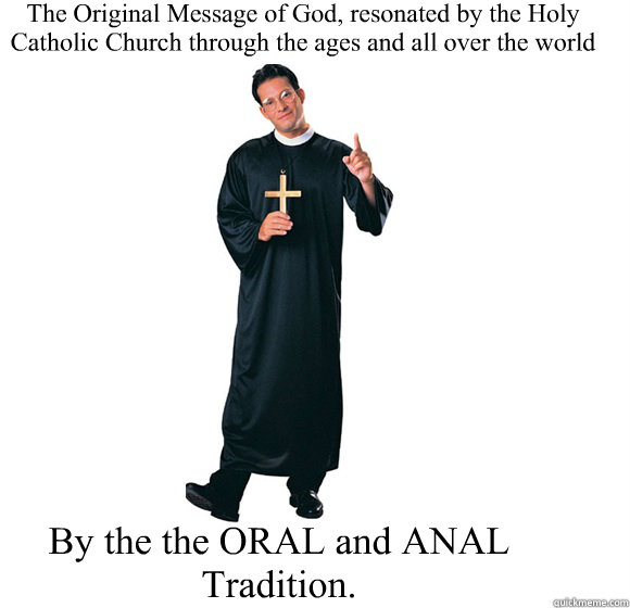 The Original Message of God, resonated by the Holy Catholic Church through the ages and all over the world  By the the ORAL and ANAL Tradition.   