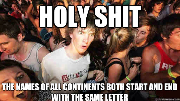 Holy shit the names of all continents both start and end with the same letter  Sudden Clarity Clarence