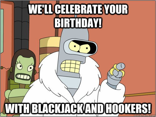 We'll celebrate your birthday! With Blackjack and hookers!  Blackjack Bender