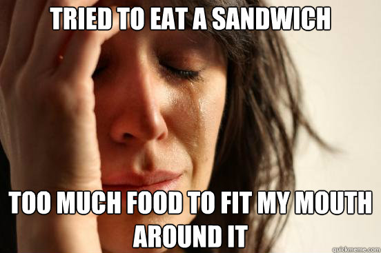 Tried to eat a sandwich too much food to fit my mouth around it  First World Problems