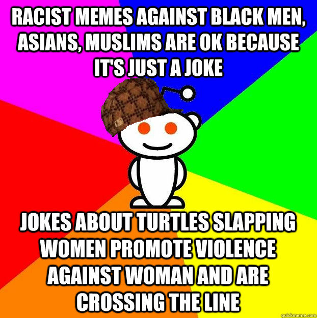 Racist memes against Black men, asians, muslims are ok because it's just a joke Jokes about turtles slapping women promote violence against woman and are crossing the line  Scumbag Redditor