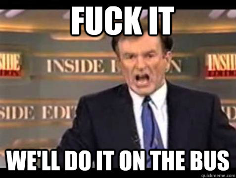 FUCK IT WE'LL DO IT ON THE BUS  Fuck it