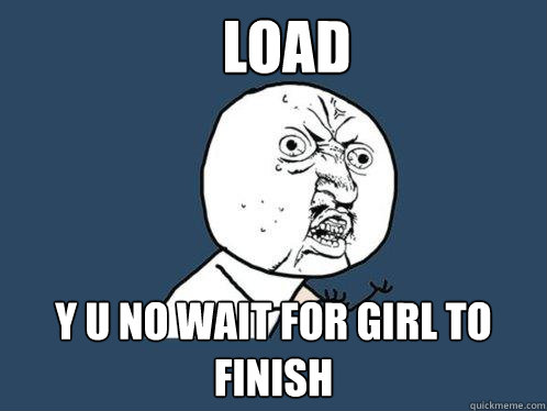 LOAD y u no wait for girl to finish  Y U No
