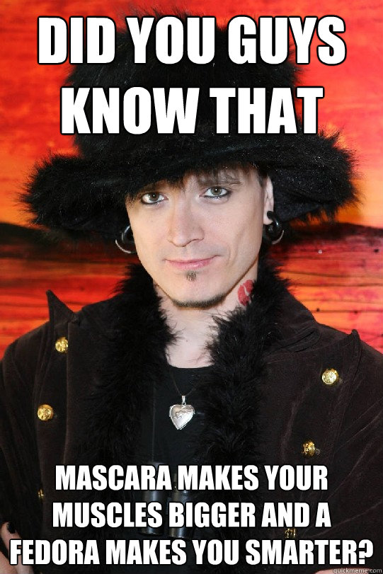 did you guys know that mascara makes your muscles bigger and a fedora makes you smarter? - did you guys know that mascara makes your muscles bigger and a fedora makes you smarter?  Lolgame