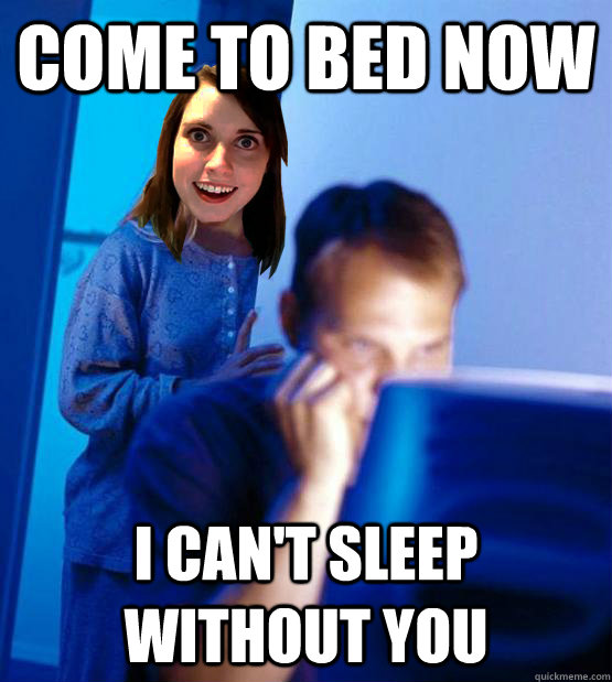 come to bed now i can't sleep without you - come to bed now i can't sleep without you  Overly Attached Redditors Wife