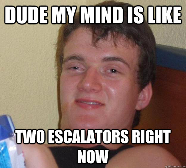 Dude my mind is like two escalators right now - Dude my mind is like two escalators right now  10 Guy