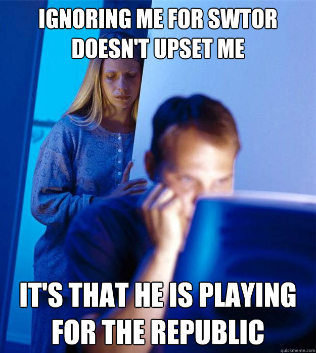 Ignoring me for SWTOR doesn't upset me It's that he is playing for the republic  Redditors Wife