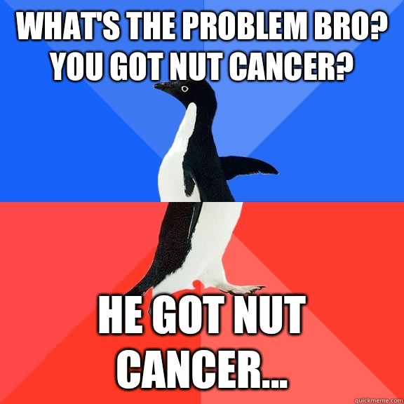 What's the problem bro? You got nut cancer? He got nut cancer...  Socially Awkward Awesome Penguin
