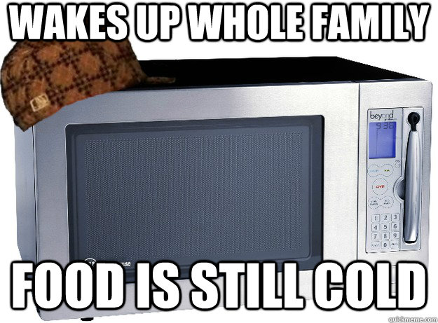 Wakes up whole family Food is still cold  Scumbag Microwave