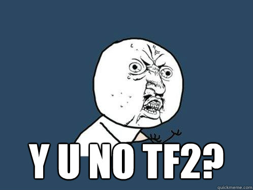  y u no TF2?  Y U No