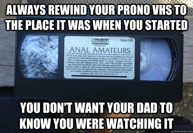 Always rewind your prono vhs to the place it was when you started you don't want your dad to know you were watching it  