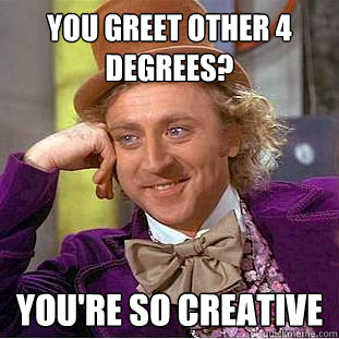 You greet other 4 degrees? you're so creative  Creepy Wonka