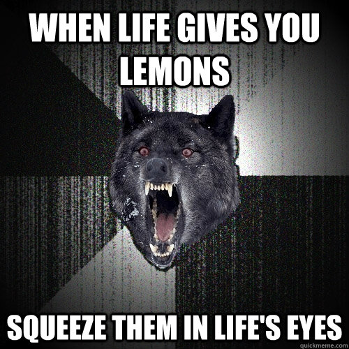 When life gives you lemons squeeze them in life's eyes  Insanity Wolf
