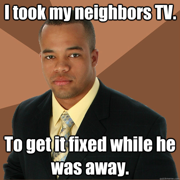I took my neighbors TV.  To get it fixed while he was away.  Successful Black Man