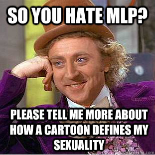 so you hate mlp? please tell me more about how a cartoon defines my sexuality  Condescending Wonka
