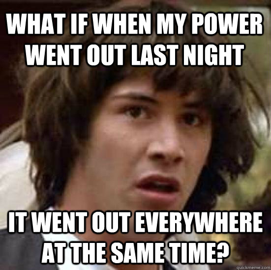 what if when my power went out last night it went out everywhere at the same time? - what if when my power went out last night it went out everywhere at the same time?  conspiracy keanu