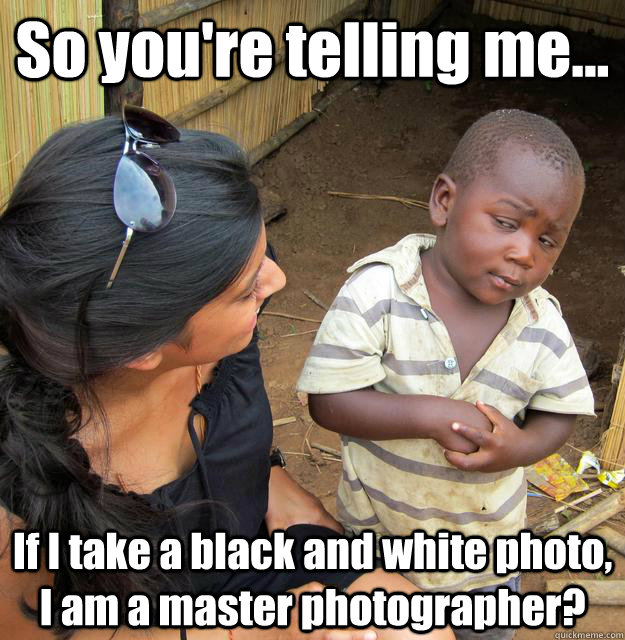 So you're telling me... If I take a black and white photo, I am a master photographer?  3rd World Skeptical Child