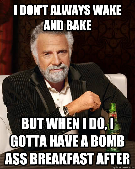 I don't always wake and bake But when I do, I gotta have a bomb ass breakfast after - I don't always wake and bake But when I do, I gotta have a bomb ass breakfast after  The Most Interesting Man In The World